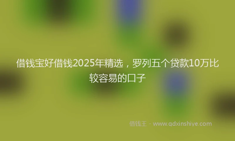 借钱宝好借钱2025年精选，罗列五个贷款10万比较容易的口子