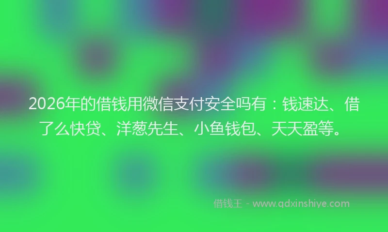 2026年的借钱用微信支付安全吗有：钱速达、借了么快贷、洋葱先生、小鱼钱包、天天盈等。