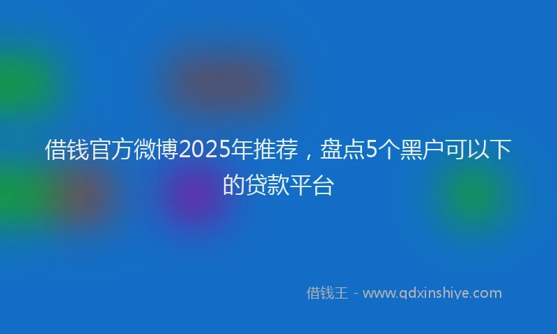 借钱官方微博2025年推荐，盘点5个黑户可以下的贷款平台