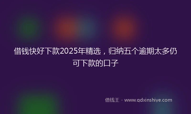 借钱快好下款2025年精选，归纳五个逾期太多仍可下款的口子