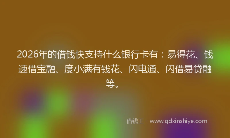 2026年的借钱快支持什么银行卡有:易得花、钱速借宝融、度小满有钱花、闪电通、闪借易贷融等。