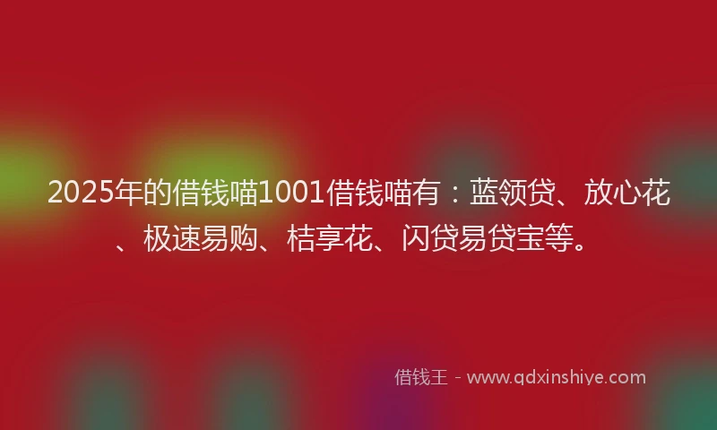 2025年的借钱喵1001借钱喵有：蓝领贷、放心花、极速易购、桔享花、闪贷易贷宝等。