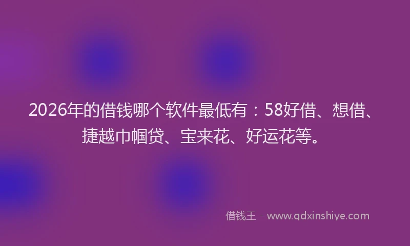 2026年的借钱哪个软件最低有：58好借、想借、捷越巾帼贷、宝来花、好运花等。
