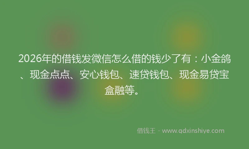 2026年的借钱发微信怎么借的钱少了有：小金鸽、现金点点、安心钱包、速贷钱包、现金易贷宝盒融等。
