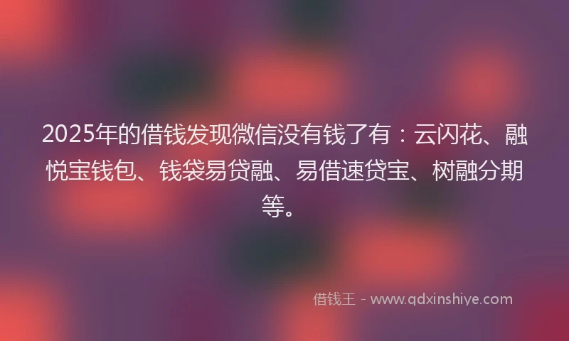 2025年的借钱发现微信没有钱了有：云闪花、融悦宝钱包、钱袋易贷融、易借速贷宝、树融分期等。