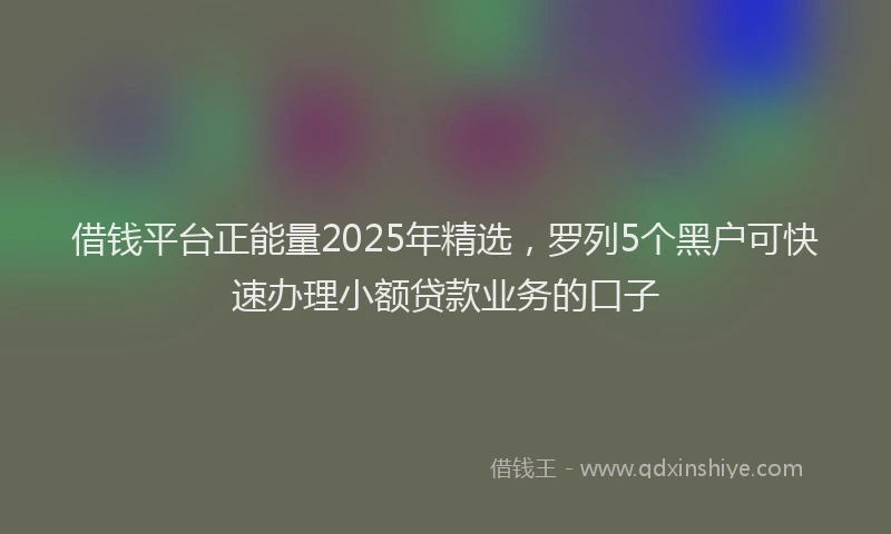 借钱平台正能量2025年精选，罗列5个黑户可快速办理小额贷款业务的口子