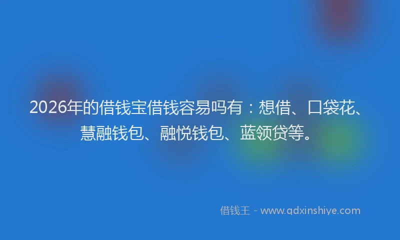 2026年的借钱宝借钱容易吗有:想借、口袋花、慧融钱包、融悦钱包、蓝领贷等。
