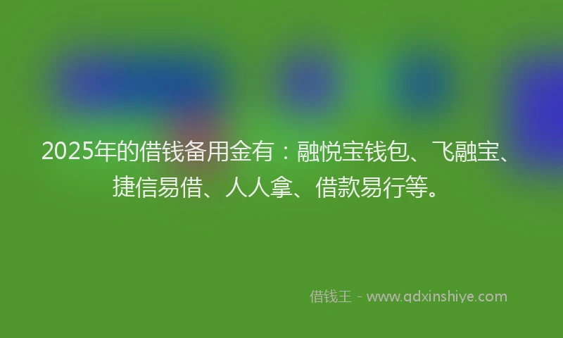 2025年的借钱备用金有：融悦宝钱包、飞融宝、捷信易借、人人拿、借款易行等。