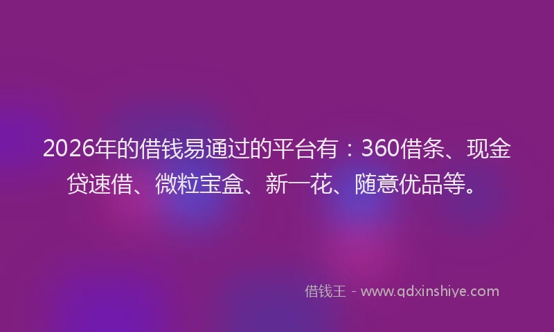 2026年的借钱易通过的平台有：360借条、现金贷速借、微粒宝盒、新一花、随意优品等。