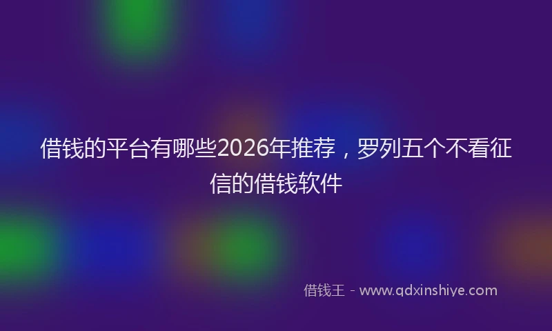 借钱的平台有哪些2026年推荐，罗列五个不看征信的借钱软件