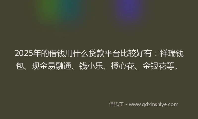 2025年的借钱用什么贷款平台比较好有：祥瑞钱包、现金易融通、钱小乐、橙心花、金银花等。