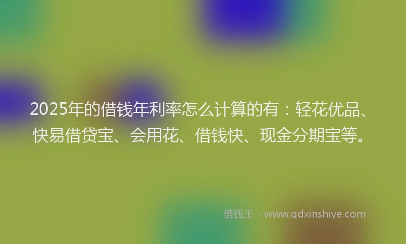 2025年的借钱年利率怎么计算的有：轻花优品、快易借贷宝、会用花、借钱快、现金分期宝等。
