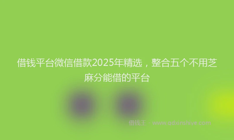借钱平台微信借款2025年精选，整合五个不用芝麻分能借的平台