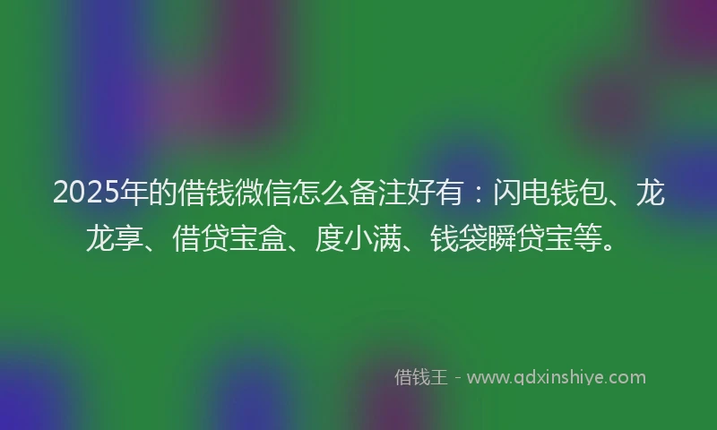 2025年的借钱微信怎么备注好有:闪电钱包、龙龙享、借贷宝盒、度小满、钱袋瞬贷宝等。