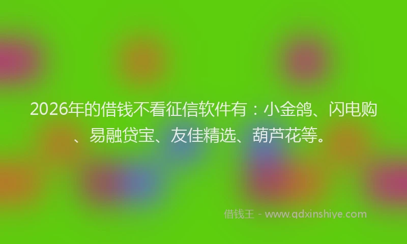 2026年的借钱不看征信软件有：小金鸽、闪电购、易融贷宝、友佳精选、葫芦花等。