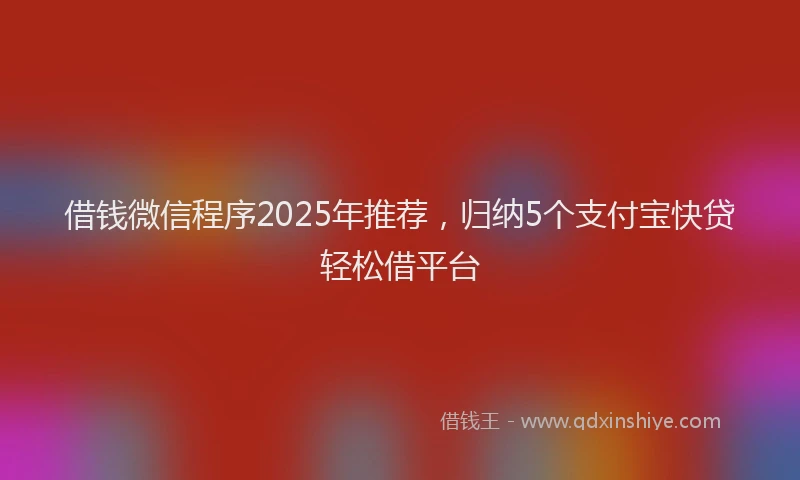 借钱微信程序2025年推荐，归纳5个支付宝快贷轻松借平台
