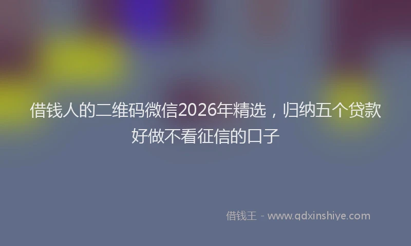 借钱人的二维码微信2026年精选，归纳五个贷款好做不看征信的口子