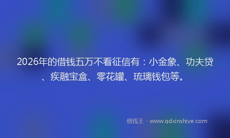 2026年的借钱五万不看征信有：小金象、功夫贷、疾融宝盒、零花罐、琉璃钱包等。