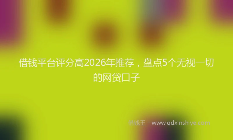 借钱平台评分高2026年推荐,盘点5个无视一切的网贷口子