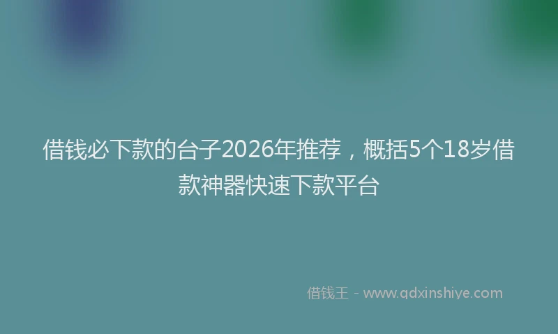 借钱必下款的台子2026年推荐，概括5个18岁借款神器快速下款平台