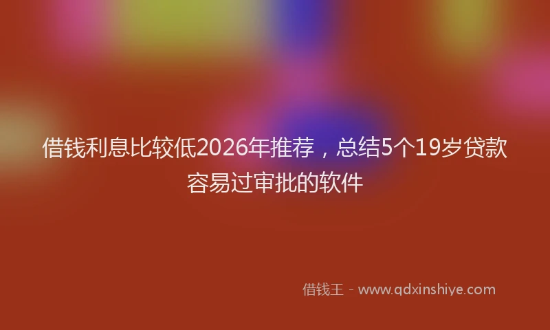 借钱利息比较低2026年推荐，总结5个19岁贷款容易过审批的软件