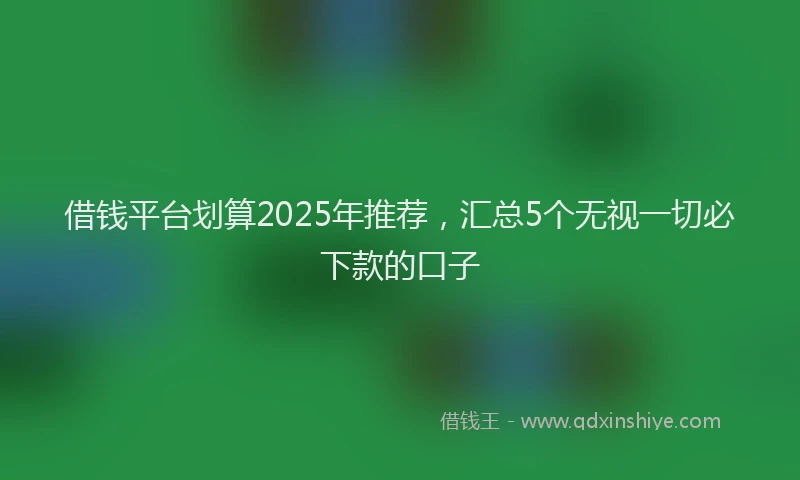 借钱平台划算2025年推荐,汇总5个无视一切必下款的口子