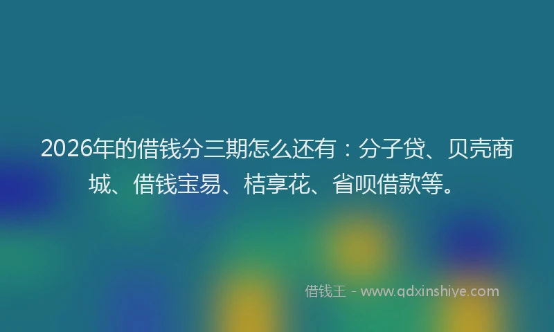 2026年的借钱分三期怎么还有：分子贷、贝壳商城、借钱宝易、桔享花、省呗借款等。