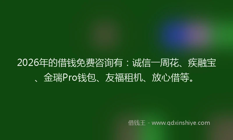 2026年的借钱免费咨询有：诚信一周花、疾融宝、金瑞Pro钱包、友福租机、放心借等。