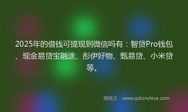 2025年的借钱可提现到微信吗有：智贷Pro钱包、现金易贷宝融途、彤伊好物、甄易贷、小米贷等。