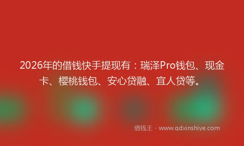 2026年的借钱快手提现有：瑞泽Pro钱包、现金卡、樱桃钱包、安心贷融、宜人贷等。