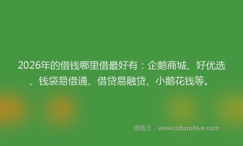 2026年的借钱哪里借最好有：企鹅商城、好优选、钱袋易借通、借贷易融贷、小鹅花钱等。