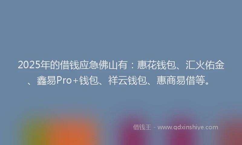 2025年的借钱应急佛山有:惠花钱包、汇火佑金、鑫易Pro+钱包、祥云钱包、惠商易借等。