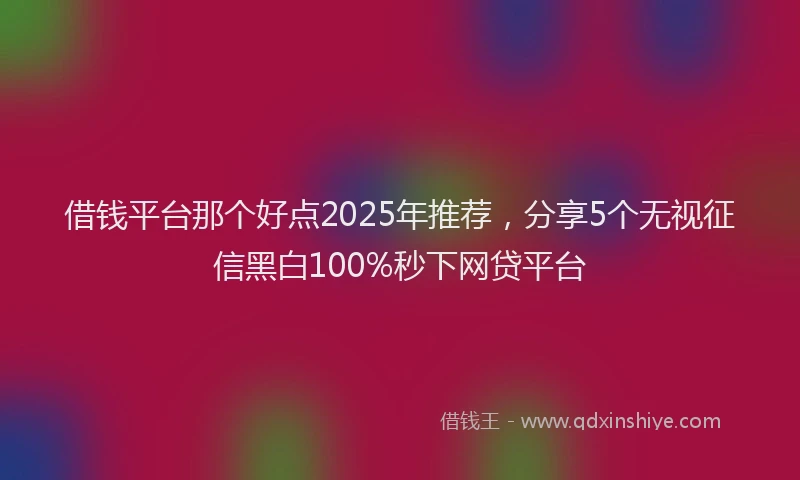 借钱平台那个好点2025年推荐，分享5个无视征信黑白100%秒下网贷平台