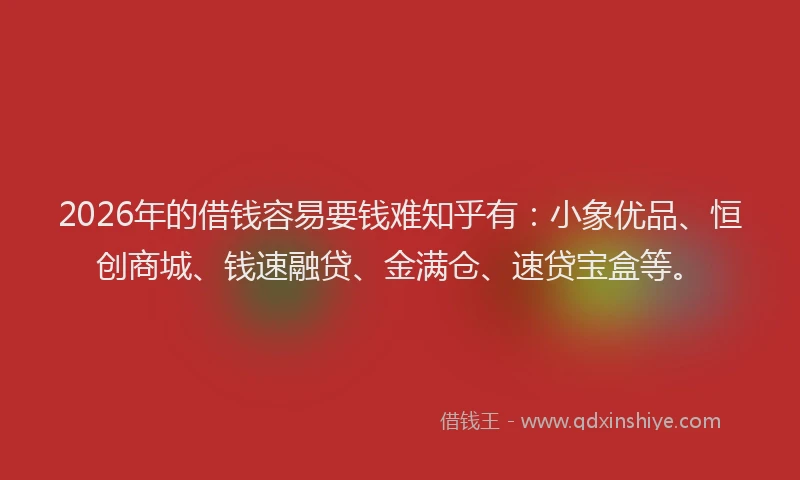 2026年的借钱容易要钱难知乎有：小象优品、恒创商城、钱速融贷、金满仓、速贷宝盒等。