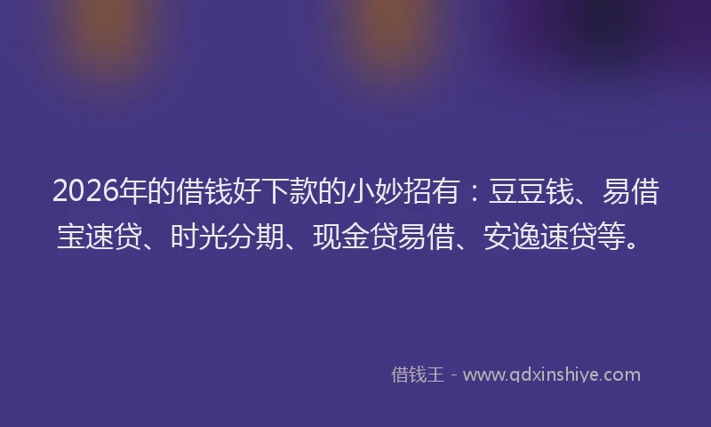 2026年的借钱好下款的小妙招有：豆豆钱、易借宝速贷、时光分期、现金贷易借、安逸速贷等。