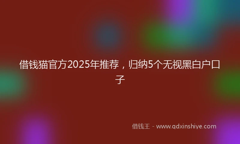 借钱猫官方2025年推荐，归纳5个无视黑白户口子