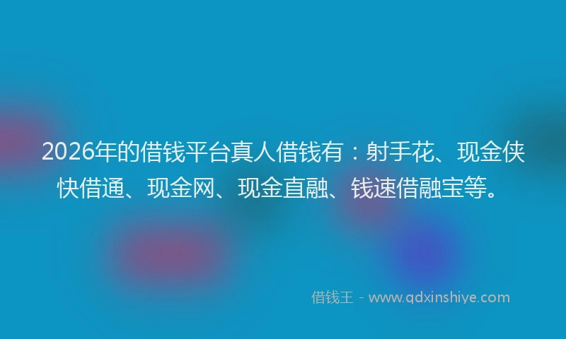2026年的借钱平台真人借钱有：射手花、现金侠快借通、现金网、现金直融、钱速借融宝等。