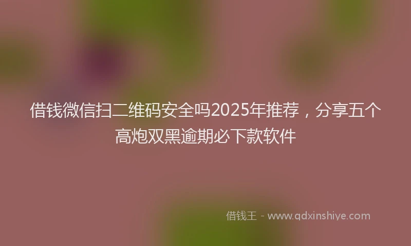 借钱微信扫二维码安全吗2025年推荐，分享五个高炮双黑逾期必下款软件