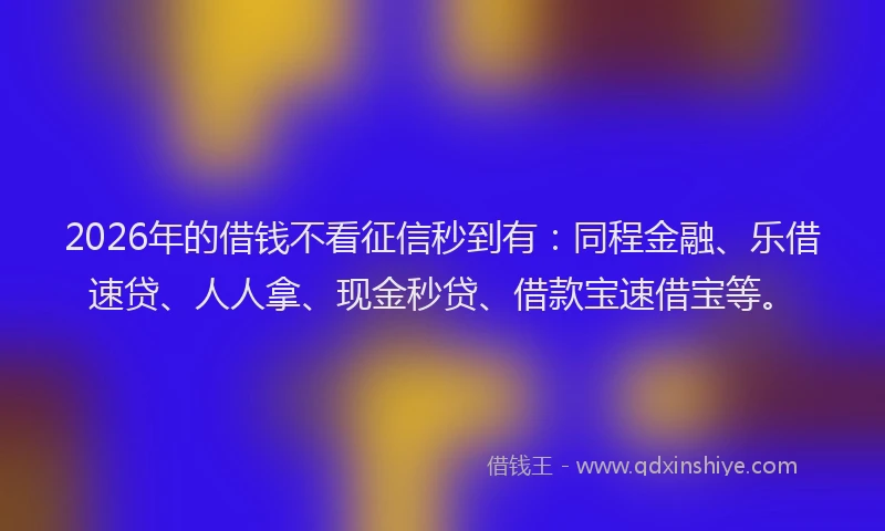 2026年的借钱不看征信秒到有:同程金融、乐借速贷、人人拿、现金秒贷、借款宝速借宝等。