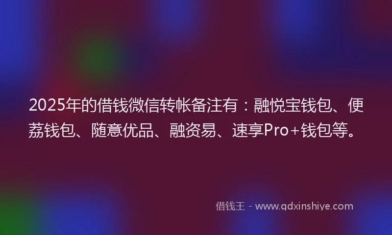 2025年的借钱微信转帐备注有：融悦宝钱包、便荔钱包、随意优品、融资易、速享Pro+钱包等。