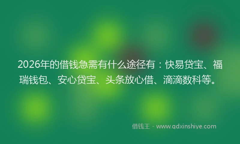 2026年的借钱急需有什么途径有：快易贷宝、福瑞钱包、安心贷宝、头条放心借、滴滴数科等。