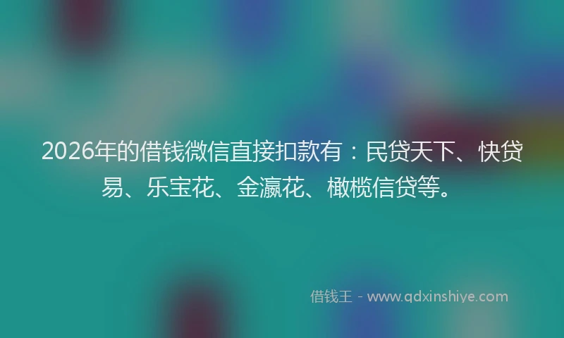 2026年的借钱微信直接扣款有：民贷天下、快贷易、乐宝花、金瀛花、橄榄信贷等。
