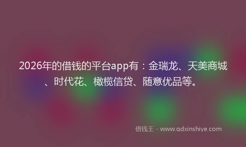 2026年的借钱的平台app有：金瑞龙、天美商城、时代花、橄榄信贷、随意优品等。