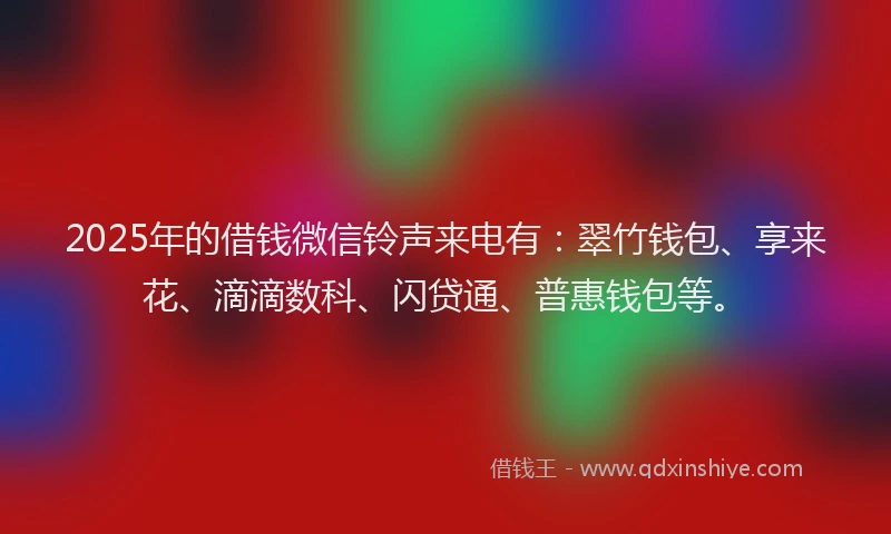 2025年的借钱微信铃声来电有:翠竹钱包、享来花、滴滴数科、闪贷通、普惠钱包等。