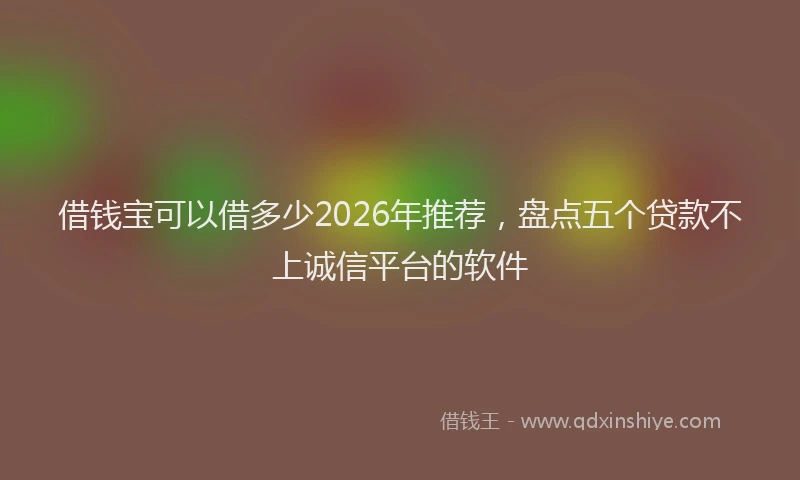 借钱宝可以借多少2026年推荐,盘点五个贷款不上诚信平台的软件