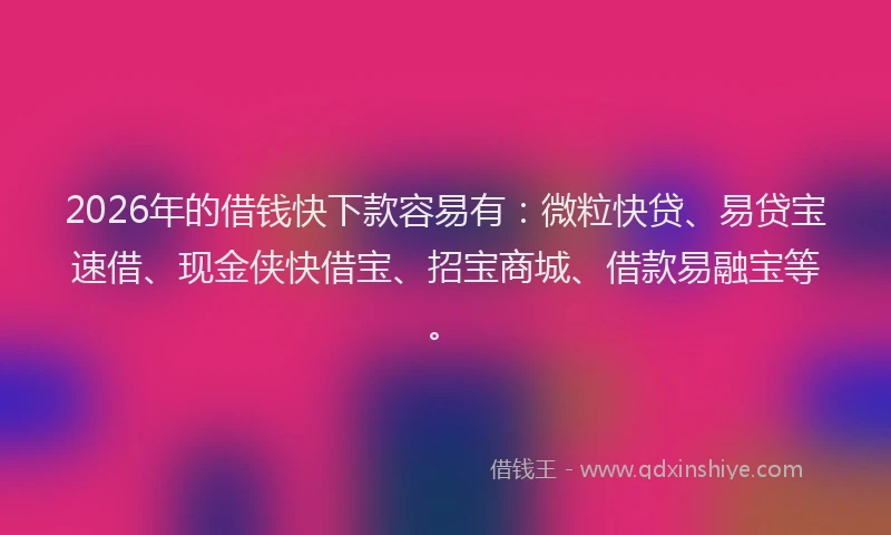2026年的借钱快下款容易有：微粒快贷、易贷宝速借、现金侠快借宝、招宝商城、借款易融宝等。