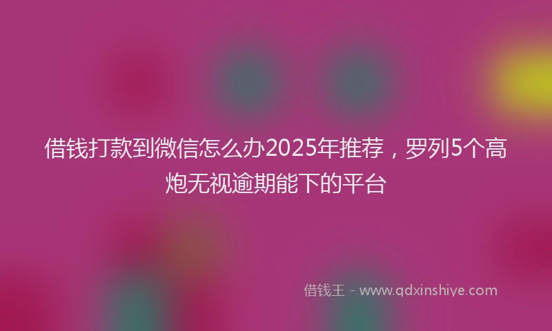 借钱打款到微信怎么办2025年推荐，罗列5个高炮无视逾期能下的平台
