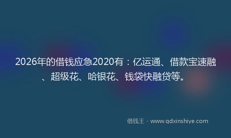 2026年的借钱应急2020有：亿运通、借款宝速融、超级花、哈银花、钱袋快融贷等。