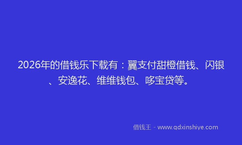 2026年的借钱乐下载有：翼支付甜橙借钱、闪银、安逸花、维维钱包、哆宝贷等。
