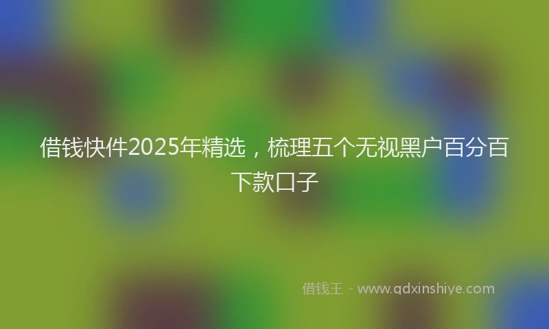 借钱快件2025年精选，梳理五个无视黑户百分百下款口子